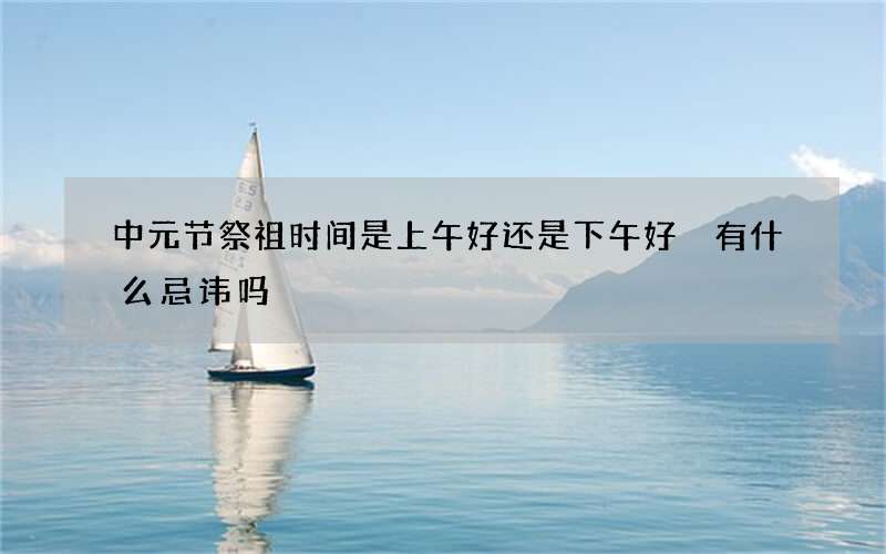 中元节祭祖时间是上午好还是下午好 有什么忌讳吗